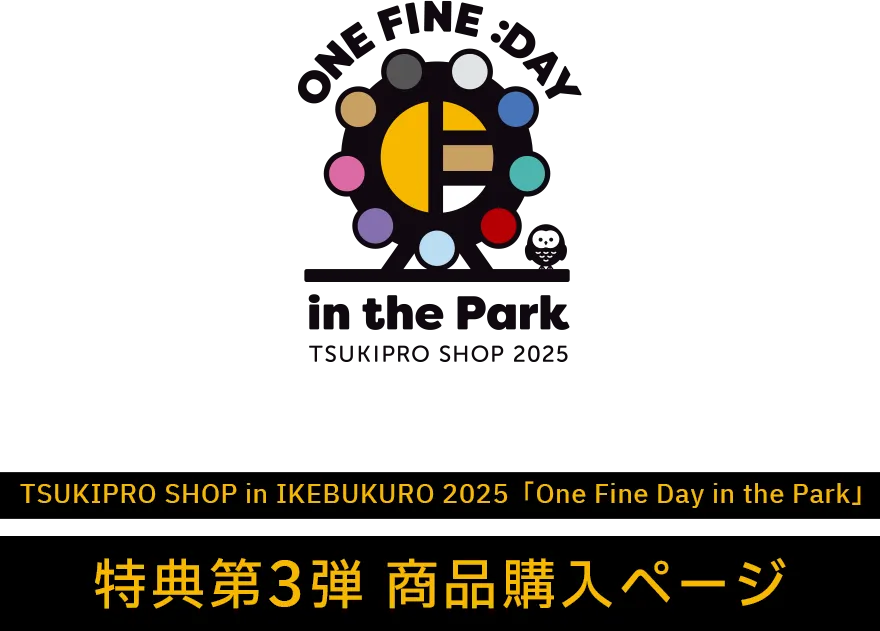 TSUKIPRO SHOP in IKEBUKURO 2025uOne Fine Day in the ParkvT3e iwy[W
